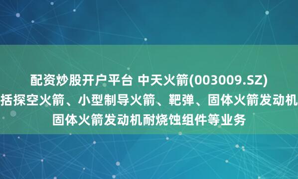 配资炒股开户平台 中天火箭(003009.SZ):军品业务主要包括探空火箭、小型制导火箭、靶弹、固体火箭发动机耐烧蚀组件等业务