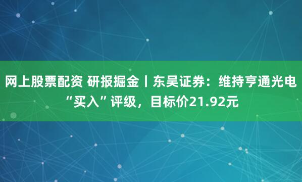 网上股票配资 研报掘金丨东吴证券：维持亨通光电“买入”评级，目标价21.92元
