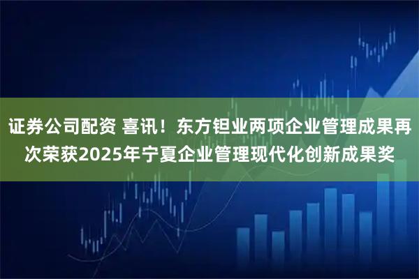 证券公司配资 喜讯!东方钽业两项企业管理成果再次荣获2025年宁夏企业管理现代化创新成果奖