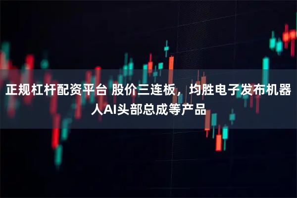 正规杠杆配资平台 股价三连板，均胜电子发布机器人AI头部总成等产品