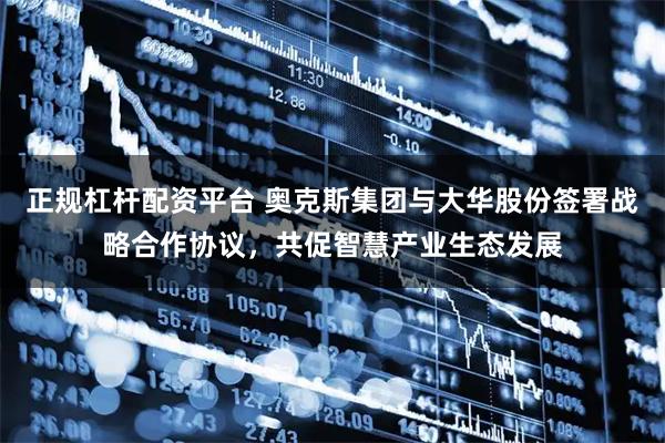 正规杠杆配资平台 奥克斯集团与大华股份签署战略合作协议,共促智慧产业生态发展
