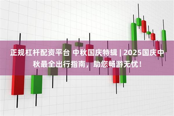 正规杠杆配资平台 中秋国庆特辑 | 2025国庆中秋最全出行指南，助您畅游无忧！