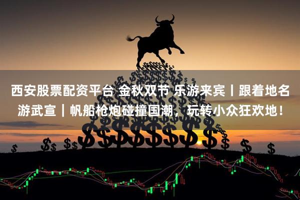西安股票配资平台 金秋双节 乐游来宾丨跟着地名游武宣｜帆船枪炮碰撞国潮，玩转小众狂欢地！