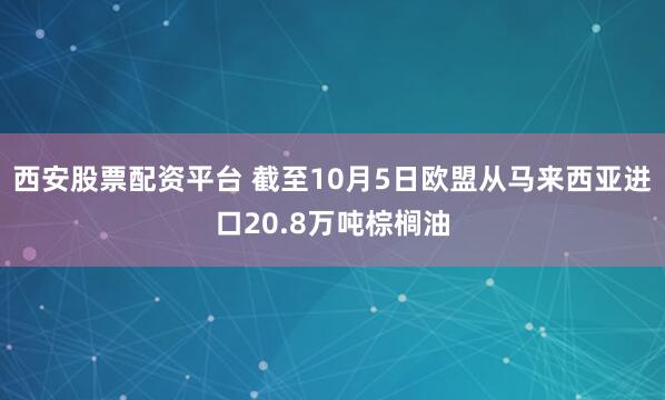 西安股票配资平台 截至10月5日欧盟从马来西亚进口20.8万吨棕榈油